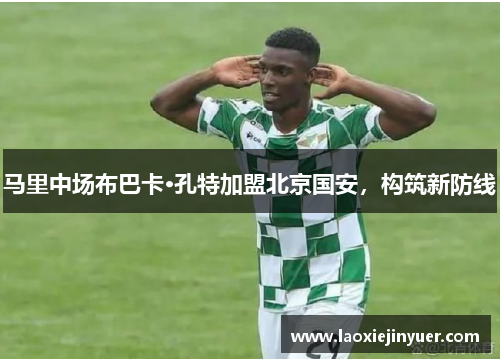 马里中场布巴卡·孔特加盟北京国安，构筑新防线